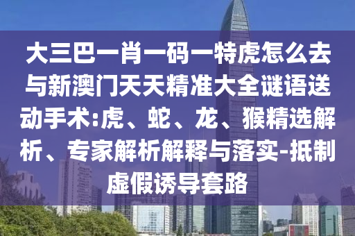 大三巴一肖一碼一特虎怎么去與新澳門天天精準大全謎語送動手術:虎、蛇、龍、猴精選解析、專家解析解釋與落實-抵制虛假誘導套路