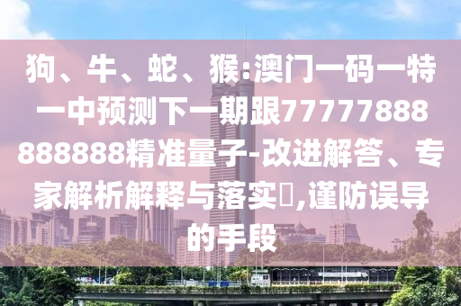 狗、牛、蛇、猴:澳門一碼一特一中預測下一期跟77777888888888精準量子-改進解答、專家解析解釋與落實?,謹防誤導的手段