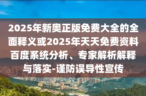 2025年新奧正版免費大全的全面釋義或2025年天天免費資料百度系統分析、專家解析解釋與落實-謹防誤導性宣傳