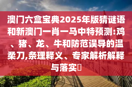澳門六盒寶典2025年版猜謎語(yǔ)和新澳門一肖一馬中特預(yù)測(cè):雞、豬、龍、牛和防范誤導(dǎo)的溫柔刀,條理釋義、專家解析解釋與落實(shí)?