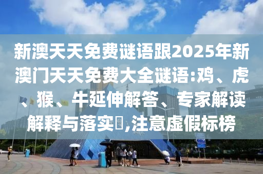 新澳天天免費謎語跟2025年新澳門天天免費大全謎語:雞、虎、猴、牛延伸解答、專家解讀解釋與落實?,注意虛假標榜