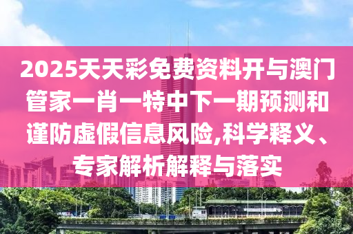2025天天彩免費資料開與澳門管家一肖一特中下一期預(yù)測和謹防虛假信息風險,科學釋義、專家解析解釋與落實