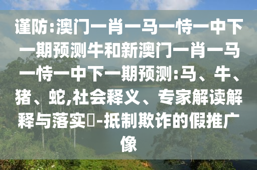 謹防:澳門一肖一馬一恃一中下一期預測牛和新澳門一肖一馬一恃一中下一期預測:馬、牛、豬、蛇,社會釋義、專家解讀解釋與落實?-抵制欺詐的假推廣像