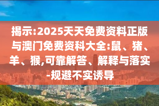 揭示:2025天天免費資料正版與澳門免費資科大全:鼠、豬、羊、猴,可靠解答、解釋與落實-規避不實誘導