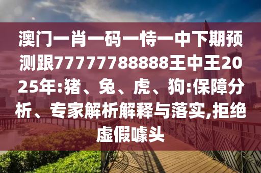 澳門一肖一碼一恃一中下期預(yù)測跟77777788888王中王2025年:豬、兔、虎、狗:保障分析、專家解析解釋與落實,拒絕虛假噱頭