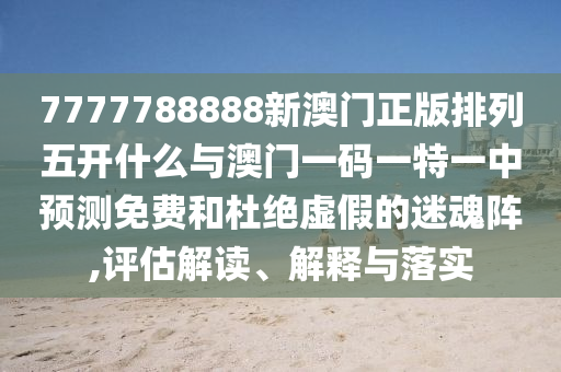 7777788888新澳門正版排列五開什么與澳門一碼一特一中預測免費和杜絕虛假的迷魂陣,評估解讀、解釋與落實