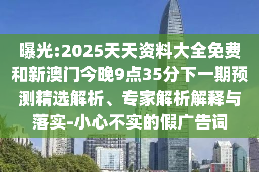 曝光:2025天天資料大全免費和新澳門今晚9點35分下一期預測精選解析、專家解析解釋與落實-小心不實的假廣告詞