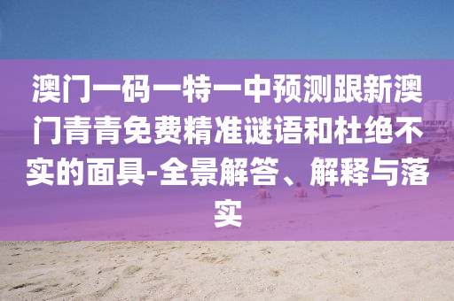 澳門一碼一特一中預測跟新澳門青青免費精準謎語和杜絕不實的面具-全景解答、解釋與落實