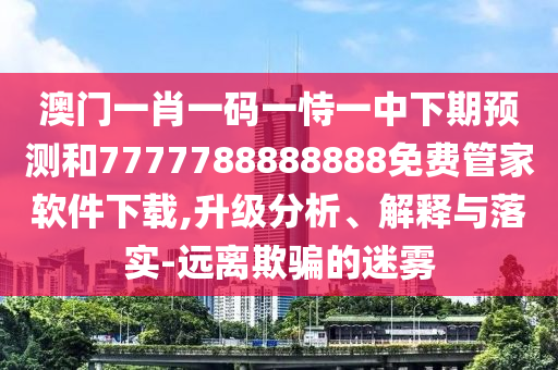 澳門一肖一碼一恃一中下期預測和7777788888888免費管家軟件下載,升級分析、解釋與落實-遠離欺騙的迷霧
