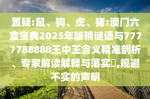 置疑:鼠、狗、虎、豬:澳門六盒寶典2025年版猜謎語與7777788888王中王含義精準剖析、專家解讀解釋與落實?,規避不實的聲明