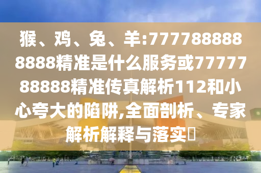 猴、雞、兔、羊:7777888888888精準是什么服務(wù)或7777788888精準傳真解析112和小心夸大的陷阱,全面剖析、專家解析解釋與落實?