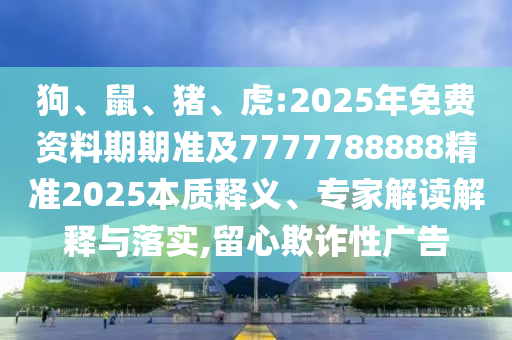 狗、鼠、豬、虎:2025年免費資料期期準及7777788888精準2025本質釋義、專家解讀解釋與落實,留心欺詐性廣告