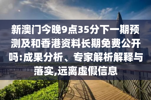 新澳門今晚9點35分下一期預測及和香港資料長期免費公開嗎:成果分析、專家解析解釋與落實,遠離虛假信息