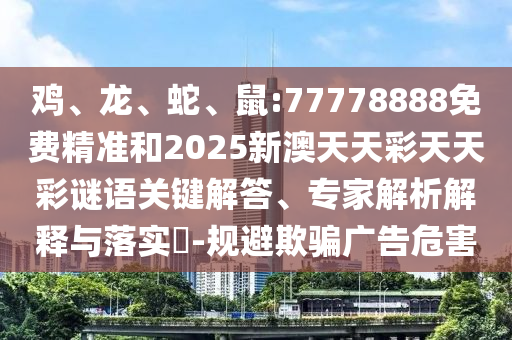 雞、龍、蛇、鼠:77778888免費精準和2025新澳天天彩天天彩謎語關鍵解答、專家解析解釋與落實?-規避欺騙廣告危害