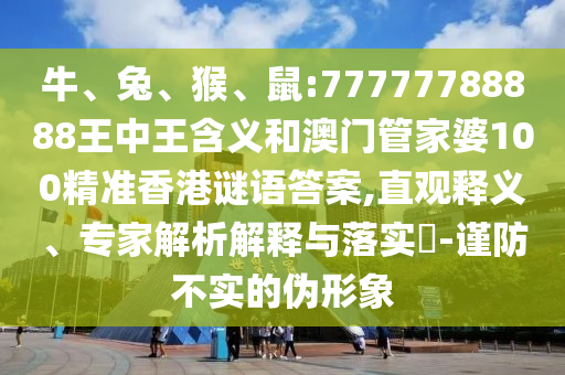 牛、兔、猴、鼠:77777788888王中王含義和澳門管家婆100精準香港謎語答案,直觀釋義、專家解析解釋與落實?-謹防不實的偽形象
