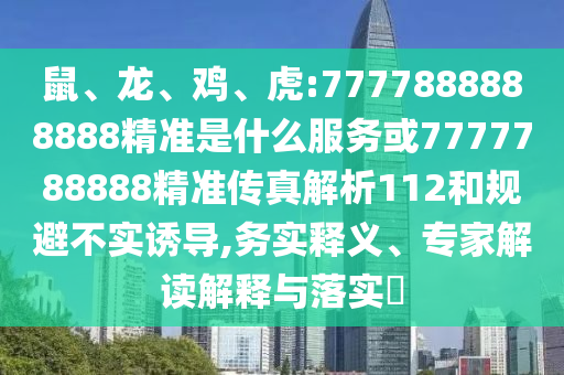 鼠、龍、雞、虎:7777888888888精準(zhǔn)是什么服務(wù)或7777788888精準(zhǔn)傳真解析112和規(guī)避不實(shí)誘導(dǎo),務(wù)實(shí)釋義、專家解讀解釋與落實(shí)?