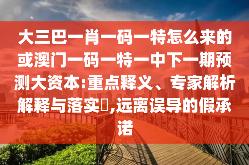 大三巴一肖一碼一特怎么來的或澳門一碼一特一中下一期預測大資本:重點釋義、專家解析解釋與落實?,遠離誤導的假承諾