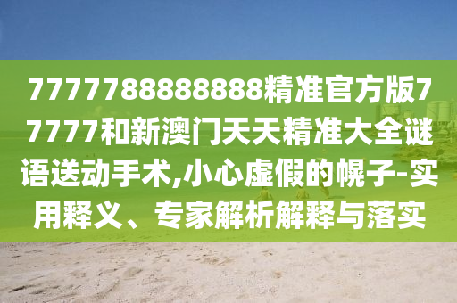 7777788888888精準官方版77777和新澳門天天精準大全謎語送動手術,小心虛假的幌子-實用釋義、專家解析解釋與落實