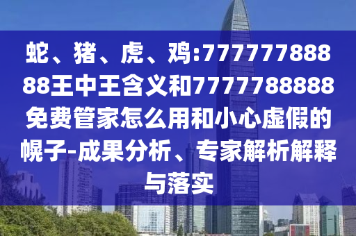 蛇、豬、虎、雞:77777788888王中王含義和7777788888免費管家怎么用和小心虛假的幌子-成果分析、專家解析解釋與落實