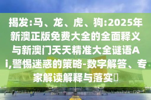 揭發:馬、龍、虎、狗:2025年新澳正版免費大全的全面釋義與新澳門天天精準大全謎語Ai,警惕迷惑的策略-數字解答、專家解讀解釋與落實?