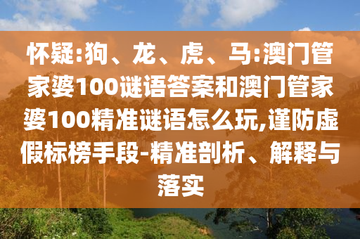 懷疑:狗、龍、虎、馬:澳門管家婆100謎語答案和澳門管家婆100精準謎語怎么玩,謹防虛假標榜手段-精準剖析、解釋與落實