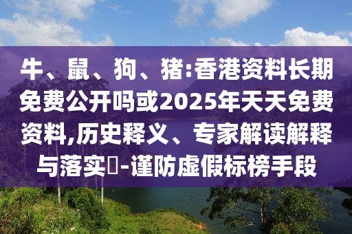 牛、鼠、狗、豬:香港資料長期免費公開嗎或2025年天天免費資料,歷史釋義、專家解讀解釋與落實?-謹防虛假標榜手段