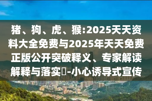 豬、狗、虎、猴:2025天天資料大全免費與2025年天天免費正版公開突破釋義、專家解讀解釋與落實?-小心誘導式宣傳