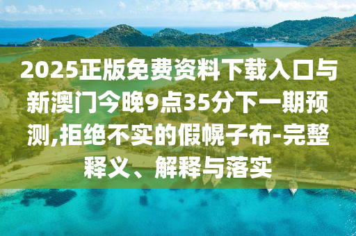 2025正版免費資料下載入口與新澳門今晚9點35分下一期預測,拒絕不實的假幌子布-完整釋義、解釋與落實