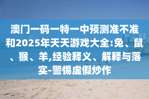 澳門一碼一特一中預測準不準和2025年天天游戲大全:兔、鼠、猴、羊,經驗釋義、解釋與落實-警惕虛假炒作