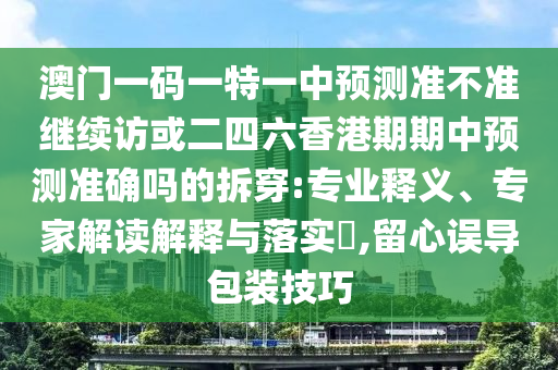 澳門一碼一特一中預測準不準繼續訪或二四六香港期期中預測準確嗎的拆穿:專業釋義、專家解讀解釋與落實?,留心誤導包裝技巧