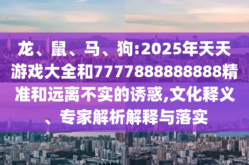 龍、鼠、馬、狗:2025年天天游戲大全和7777888888888精準和遠離不實的誘惑,文化釋義、專家解析解釋與落實