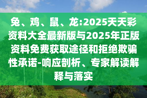 兔、雞、鼠、龍:2025天天彩資料大全最新版與2025年正版資料免費獲取途徑和拒絕欺騙性承諾-響應剖析、專家解讀解釋與落實