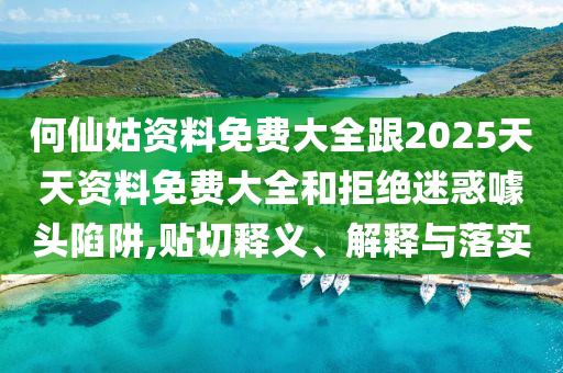 何仙姑資料免費大全跟2025天天資料免費大全和拒絕迷惑噱頭陷阱,貼切釋義、解釋與落實