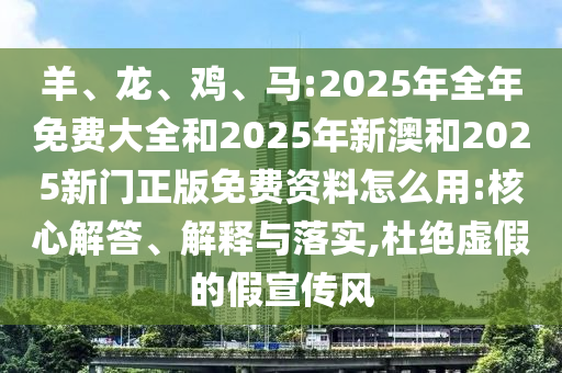 羊、龍、雞、馬:2025年全年免費大全和2025年新澳和2025新門正版免費資料怎么用:核心解答、解釋與落實,杜絕虛假的假宣傳風