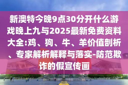 新澳特今晚9點30分開什么游戲晚上九與2025最新免費資料大全:雞、狗、牛、羊價值剖析、專家解析解釋與落實-防范欺詐的假宣傳畫