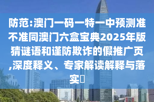 防范:澳門一碼一特一中預(yù)測(cè)準(zhǔn)不準(zhǔn)同澳門六盒寶典2025年版猜謎語和謹(jǐn)防欺詐的假推廣頁(yè),深度釋義、專家解讀解釋與落實(shí)?