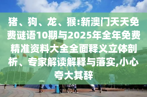 豬、狗、龍、猴:新澳門天天免費謎語10期與2025年全年免費精準資料大全全面釋義立體剖析、專家解讀解釋與落實,小心夸大其辭