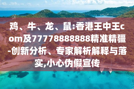 雞、牛、龍、鼠:香港王中王com及77778888888精準精疆-創新分析、專家解析解釋與落實,小心偽假宣傳