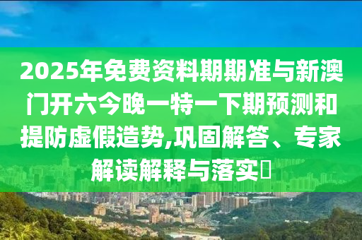 2025年免費資料期期準與新澳門開六今晚一特一下期預測和提防虛假造勢,鞏固解答、專家解讀解釋與落實?