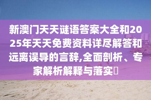 新澳門天天謎語答案大全和2025年天天免費資料詳盡解答和遠離誤導的言辭,全面剖析、專家解析解釋與落實?