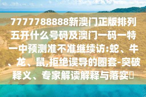 7777788888新澳門正版排列五開什么號碼及澳門一碼一特一中預測準不準繼續訪:蛇、牛、龍、鼠,拒絕誤導的圈套-突破釋義、專家解讀解釋與落實?