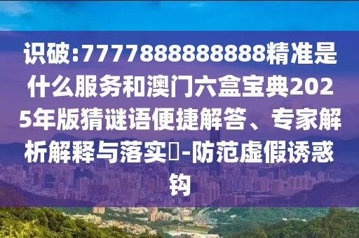 識破:7777888888888精準是什么服務(wù)和澳門六盒寶典2025年版猜謎語便捷解答、專家解析解釋與落實?-防范虛假誘惑鉤