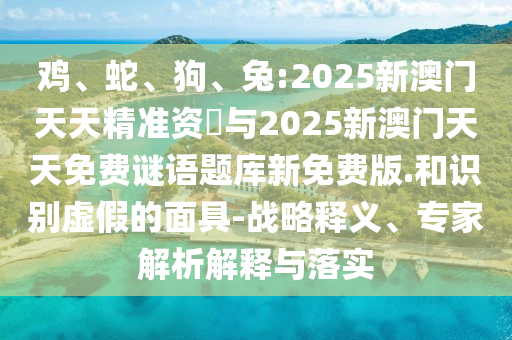 雞、蛇、狗、兔:2025新澳門天天精準資枓與2025新澳門天天免費謎語題庫新免費版.和識別虛假的面具-戰(zhàn)略釋義、專家解析解釋與落實