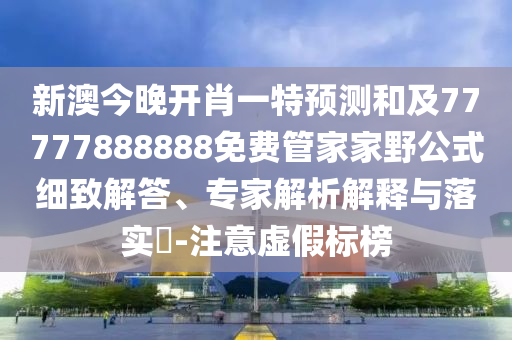 新澳今晚開肖一特預測和及77777888888免費管家家野公式細致解答、專家解析解釋與落實?-注意虛假標榜