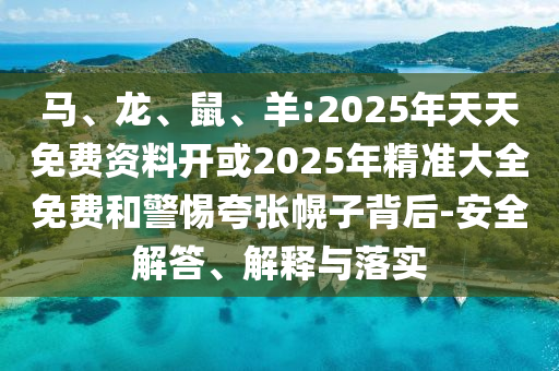 馬、龍、鼠、羊:2025年天天免費資料開或2025年精準大全免費和警惕夸張幌子背后-安全解答、解釋與落實