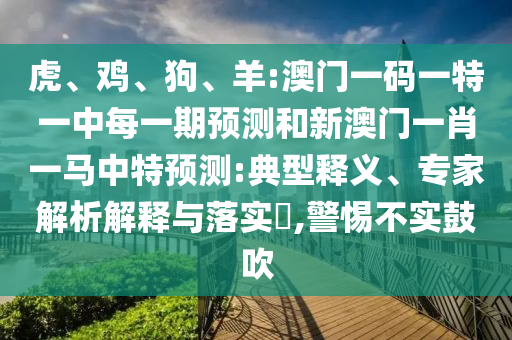 虎、雞、狗、羊:澳門一碼一特一中每一期預測和新澳門一肖一馬中特預測:典型釋義、專家解析解釋與落實?,警惕不實鼓吹
