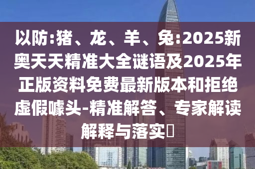 以防:豬、龍、羊、兔:2025新奧天天精準大全謎語及2025年正版資料免費最新版本和拒絕虛假噱頭-精準解答、專家解讀解釋與落實?