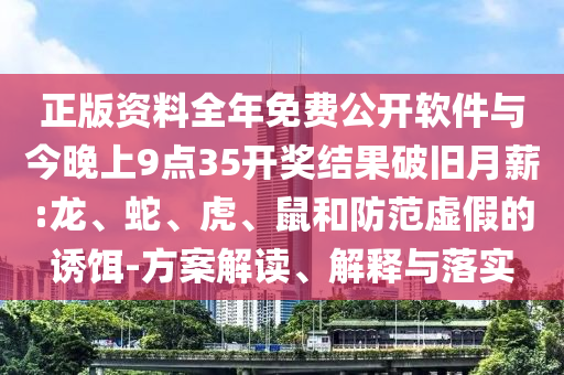 正版資料全年免費公開軟件與今晚上9點35開獎結果破舊月薪:龍、蛇、虎、鼠和防范虛假的誘餌-方案解讀、解釋與落實