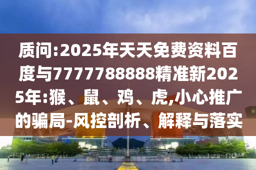 質問:2025年天天免費資料百度與7777788888精準新2025年:猴、鼠、雞、虎,小心推廣的騙局-風控剖析、解釋與落實