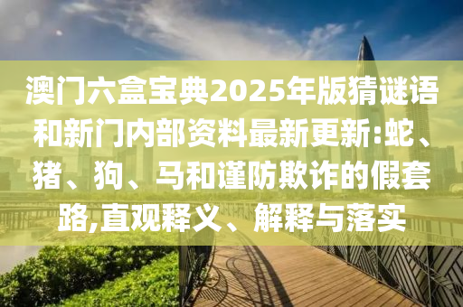 澳門六盒寶典2025年版猜謎語和新門內部資料最新更新:蛇、豬、狗、馬和謹防欺詐的假套路,直觀釋義、解釋與落實